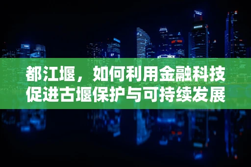 都江堰，如何利用金融科技促进古堰保护与可持续发展？