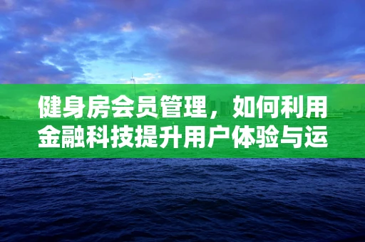 健身房会员管理，如何利用金融科技提升用户体验与运营效率？