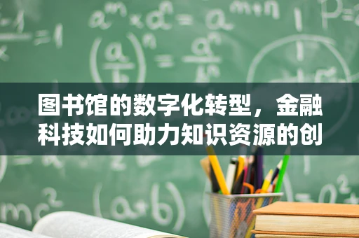 图书馆的数字化转型，金融科技如何助力知识资源的创新管理？