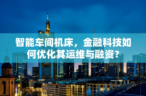 智能车间机床，金融科技如何优化其运维与融资？