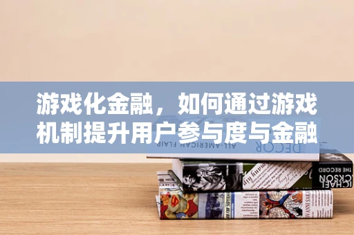 游戏化金融，如何通过游戏机制提升用户参与度与金融知识普及？