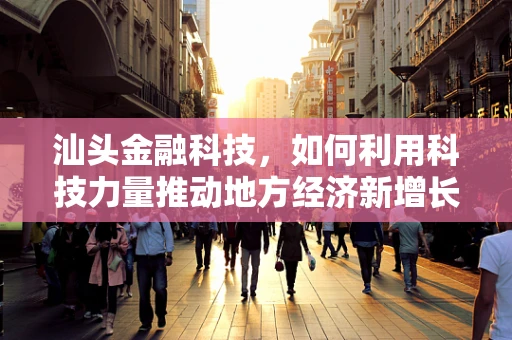 汕头金融科技，如何利用科技力量推动地方经济新增长？