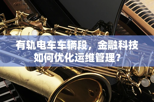 有轨电车车辆段，金融科技如何优化运维管理？