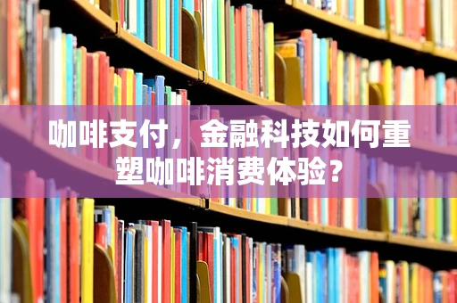 咖啡支付，金融科技如何重塑咖啡消费体验？