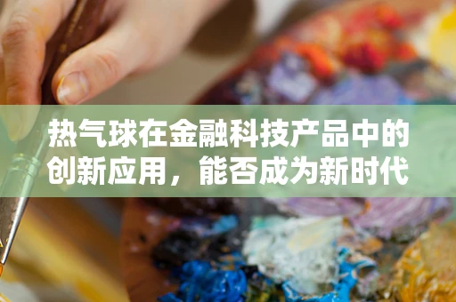 热气球在金融科技产品中的创新应用，能否成为新时代的空中银行？