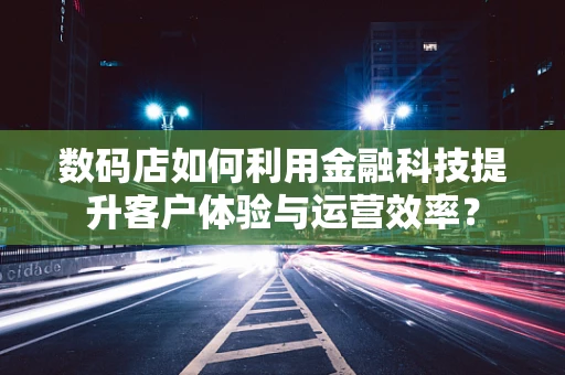 数码店如何利用金融科技提升客户体验与运营效率？