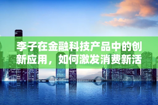 李子在金融科技产品中的创新应用，如何激发消费新活力？