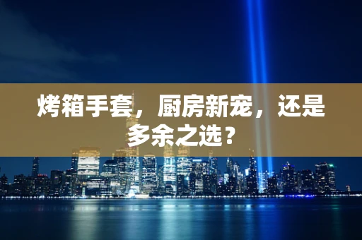 烤箱手套，厨房新宠，还是多余之选？