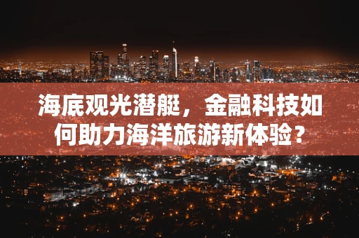 海底观光潜艇，金融科技如何助力海洋旅游新体验？