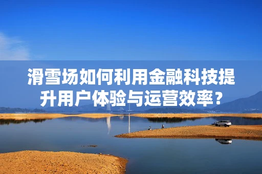 滑雪场如何利用金融科技提升用户体验与运营效率？