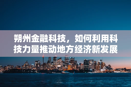 朔州金融科技，如何利用科技力量推动地方经济新发展？