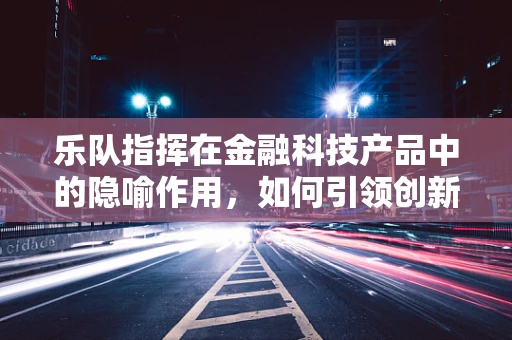 乐队指挥在金融科技产品中的隐喻作用，如何引领创新与协作的交响乐章？
