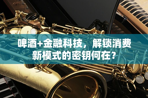 啤酒+金融科技，解锁消费新模式的密钥何在？