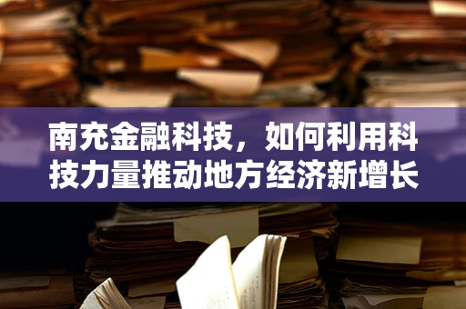 南充金融科技，如何利用科技力量推动地方经济新增长？