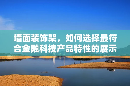 墙面装饰架，如何选择最符合金融科技产品特性的展示方式？