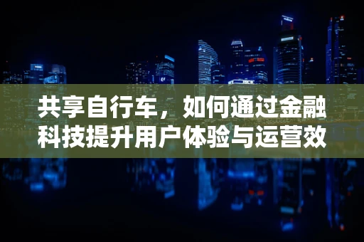 共享自行车，如何通过金融科技提升用户体验与运营效率？