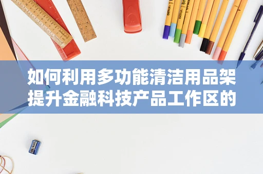 如何利用多功能清洁用品架提升金融科技产品工作区的整洁与效率？