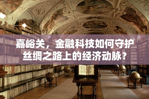 嘉峪关，金融科技如何守护丝绸之路上的经济动脉？