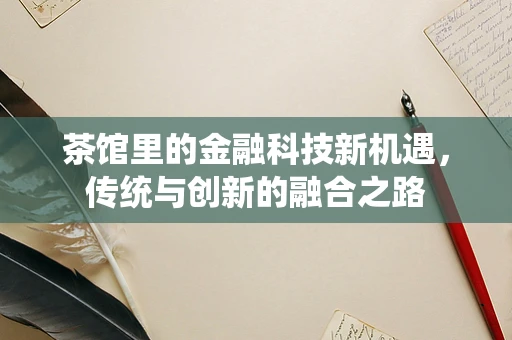 茶馆里的金融科技新机遇，传统与创新的融合之路