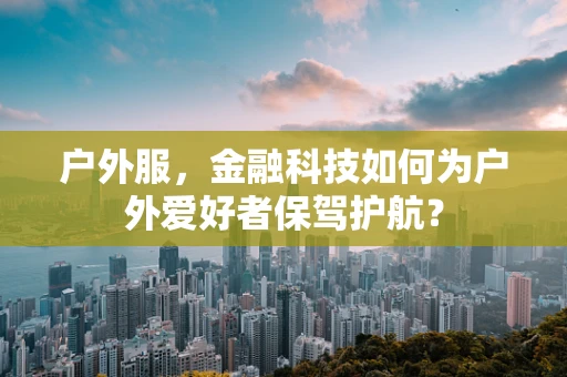 户外服，金融科技如何为户外爱好者保驾护航？
