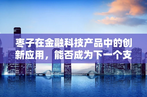 枣子在金融科技产品中的创新应用，能否成为下一个支付‘新宠’？