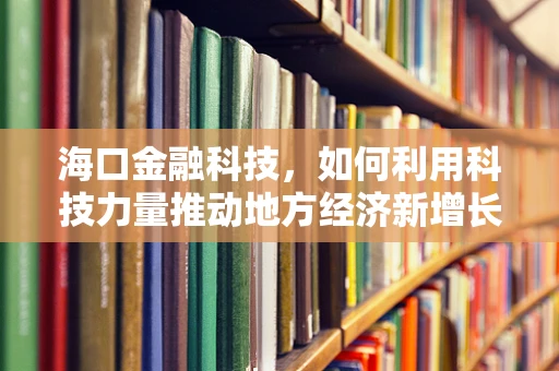 海口金融科技，如何利用科技力量推动地方经济新增长？
