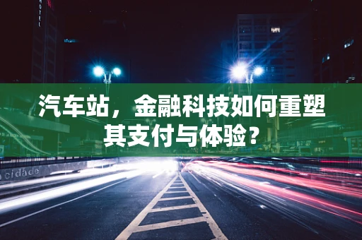 汽车站，金融科技如何重塑其支付与体验？