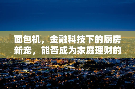 面包机，金融科技下的厨房新宠，能否成为家庭理财的‘烘焙’工具？