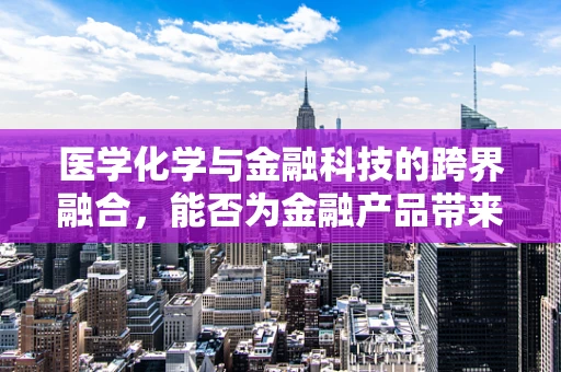 医学化学与金融科技的跨界融合，能否为金融产品带来新‘药’效？