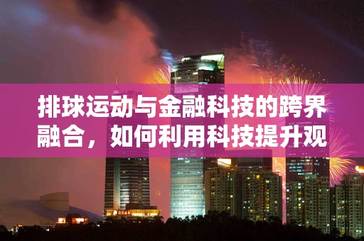 排球运动与金融科技的跨界融合，如何利用科技提升观赛体验？