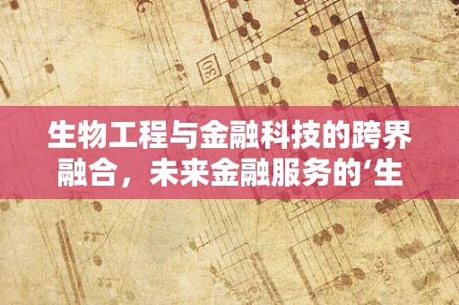 生物工程与金融科技的跨界融合，未来金融服务的‘生命’密码？