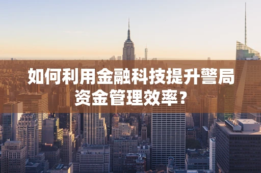 如何利用金融科技提升警局资金管理效率？