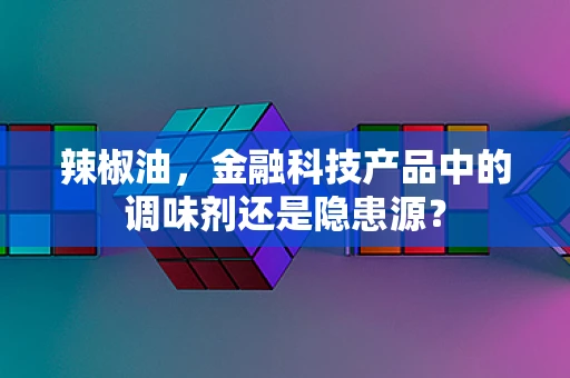 辣椒油，金融科技产品中的调味剂还是隐患源？