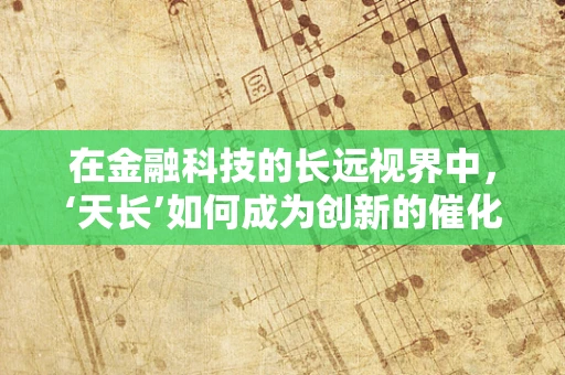 在金融科技的长远视界中，‘天长’如何成为创新的催化剂？