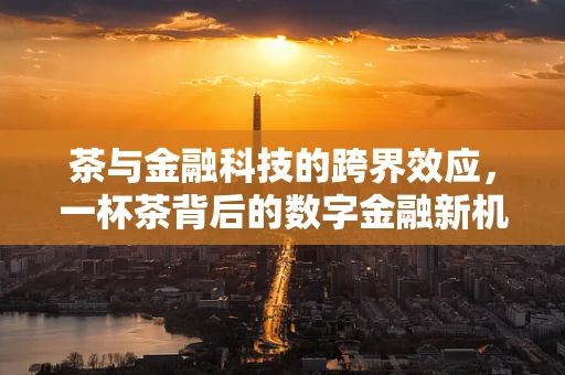 茶与金融科技的跨界效应，一杯茶背后的数字金融新机遇？
