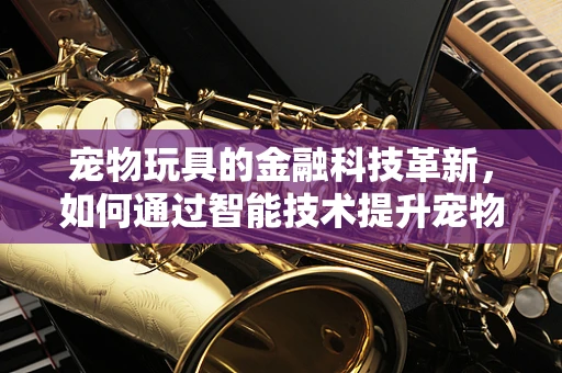 宠物玩具的金融科技革新，如何通过智能技术提升宠物主消费体验？