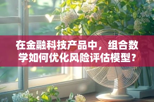 在金融科技产品中，组合数学如何优化风险评估模型？