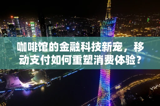 咖啡馆的金融科技新宠，移动支付如何重塑消费体验？