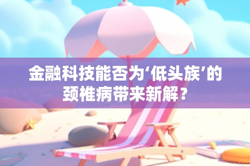 金融科技能否为‘低头族’的颈椎病带来新解？