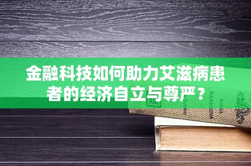 金融科技如何助力艾滋病患者的经济自立与尊严？