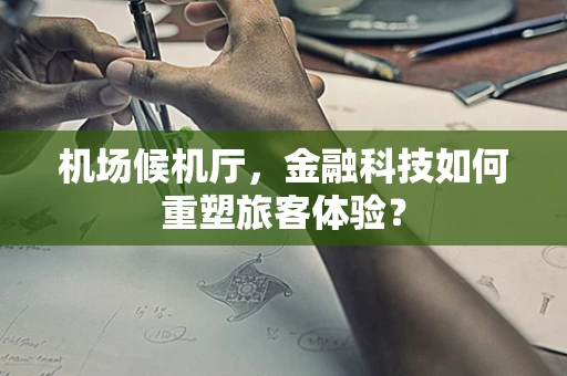 机场候机厅，金融科技如何重塑旅客体验？
