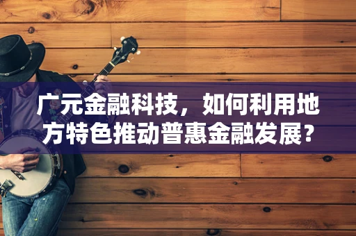 广元金融科技，如何利用地方特色推动普惠金融发展？