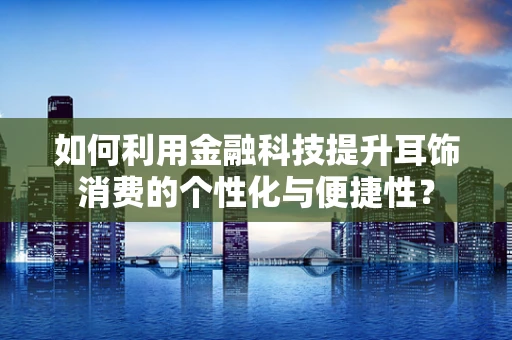 如何利用金融科技提升耳饰消费的个性化与便捷性？