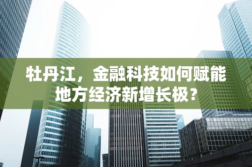牡丹江，金融科技如何赋能地方经济新增长极？