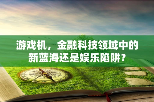 游戏机，金融科技领域中的新蓝海还是娱乐陷阱？