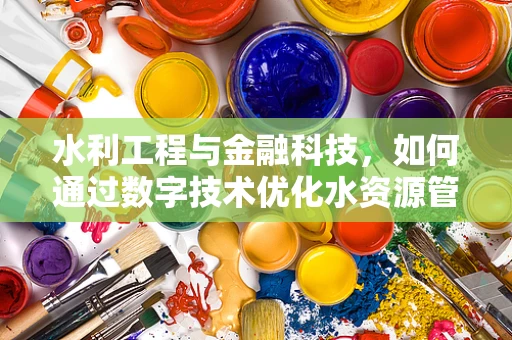 水利工程与金融科技，如何通过数字技术优化水资源管理？