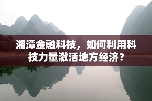湘潭金融科技，如何利用科技力量激活地方经济？