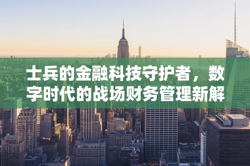 士兵的金融科技守护者，数字时代的战场财务管理新解