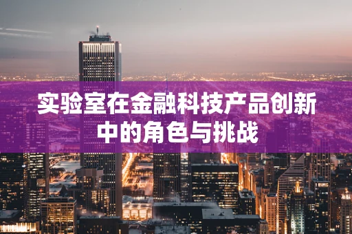 实验室在金融科技产品创新中的角色与挑战