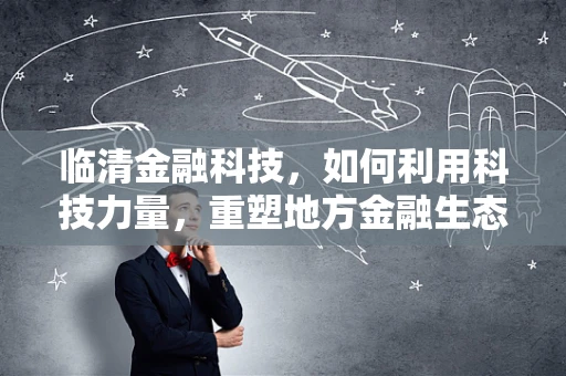 临清金融科技，如何利用科技力量，重塑地方金融生态？